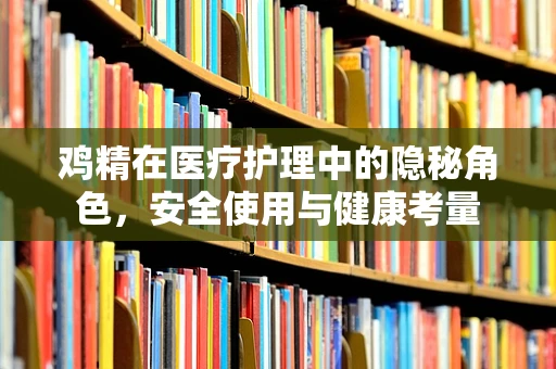 鸡精在医疗护理中的隐秘角色，安全使用与健康考量