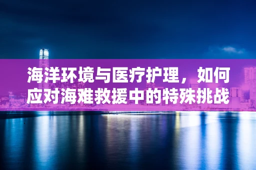 海洋环境与医疗护理，如何应对海难救援中的特殊挑战？