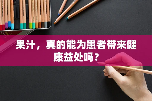 果汁，真的能为患者带来健康益处吗？
