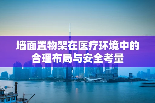 墙面置物架在医疗环境中的合理布局与安全考量