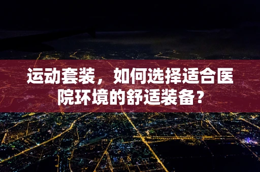 运动套装，如何选择适合医院环境的舒适装备？