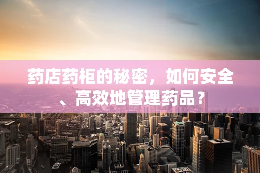药店药柜的秘密，如何安全、高效地管理药品？