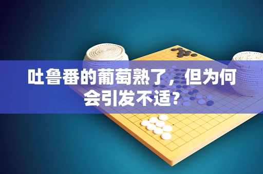 吐鲁番的葡萄熟了，但为何会引发不适？