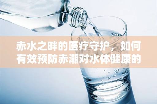 赤水之畔的医疗守护，如何有效预防赤潮对水体健康的影响？