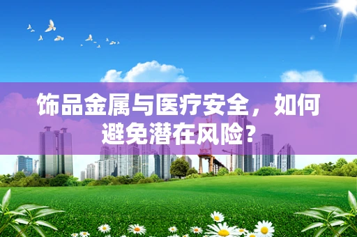 饰品金属与医疗安全，如何避免潜在风险？