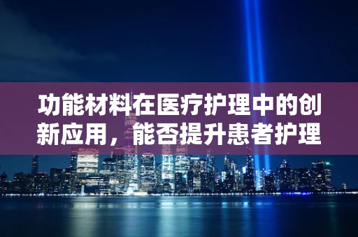 功能材料在医疗护理中的创新应用，能否提升患者护理体验？