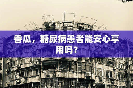 香瓜，糖尿病患者能安心享用吗？