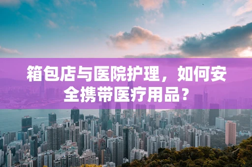 箱包店与医院护理，如何安全携带医疗用品？