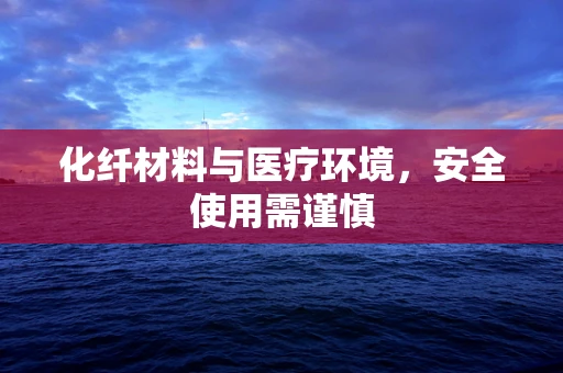 化纤材料与医疗环境，安全使用需谨慎