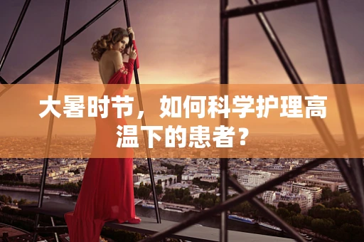 大暑时节，如何科学护理高温下的患者？