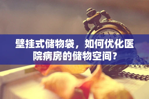 壁挂式储物袋，如何优化医院病房的储物空间？