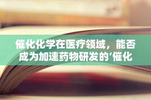 催化化学在医疗领域，能否成为加速药物研发的‘催化剂’？