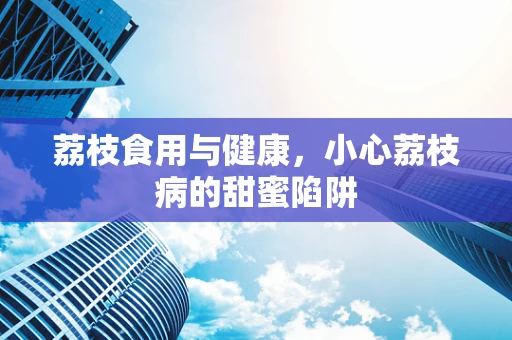 荔枝食用与健康，小心荔枝病的甜蜜陷阱