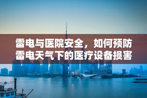 雷电与医院安全，如何预防雷电天气下的医疗设备损害？
