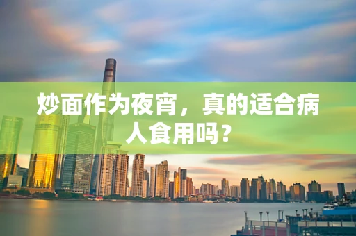 炒面作为夜宵，真的适合病人食用吗？