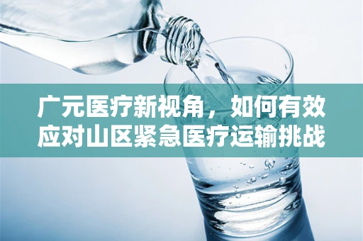 广元医疗新视角，如何有效应对山区紧急医疗运输挑战？
