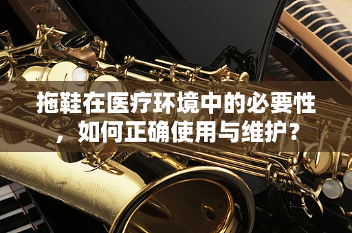 拖鞋在医疗环境中的必要性，如何正确使用与维护？