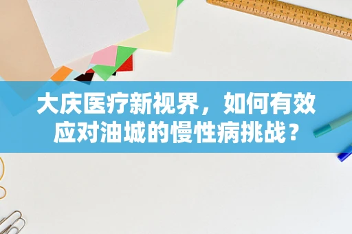 大庆医疗新视界，如何有效应对油城的慢性病挑战？