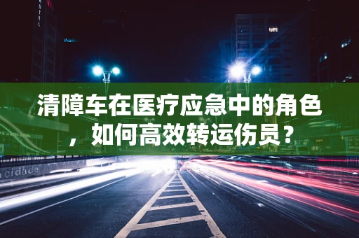 清障车在医疗应急中的角色，如何高效转运伤员？