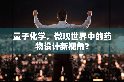 量子化学，微观世界中的药物设计新视角？