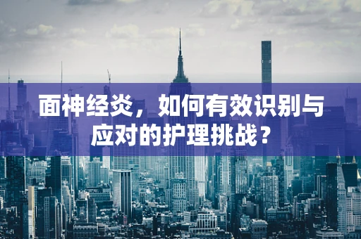 面神经炎，如何有效识别与应对的护理挑战？