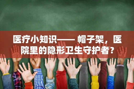 医疗小知识—— 帽子架，医院里的隐形卫生守护者？