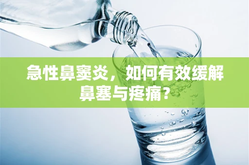 急性鼻窦炎，如何有效缓解鼻塞与疼痛？
