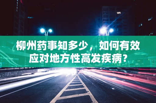 柳州药事知多少，如何有效应对地方性高发疾病？