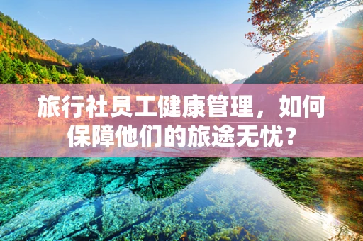 旅行社员工健康管理，如何保障他们的旅途无忧？