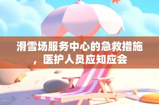 滑雪场服务中心的急救措施，医护人员应知应会