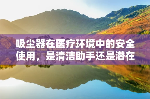 吸尘器在医疗环境中的安全使用，是清洁助手还是潜在风险？