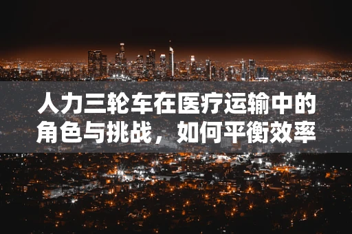 人力三轮车在医疗运输中的角色与挑战，如何平衡效率与人文关怀？