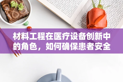 材料工程在医疗设备创新中的角色，如何确保患者安全与舒适？