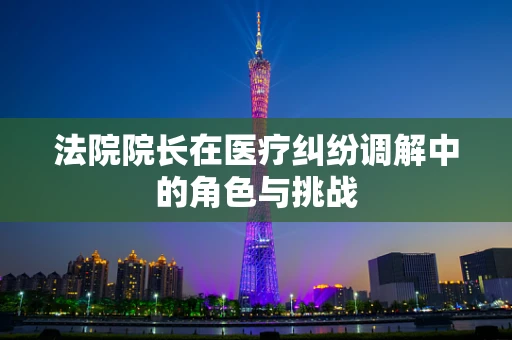 法院院长在医疗纠纷调解中的角色与挑战