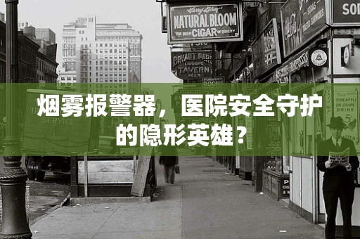 烟雾报警器，医院安全守护的隐形英雄？