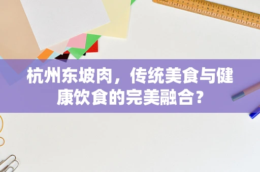 杭州东坡肉，传统美食与健康饮食的完美融合？