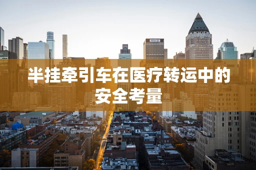 半挂牵引车在医疗转运中的安全考量