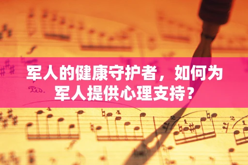 军人的健康守护者，如何为军人提供心理支持？