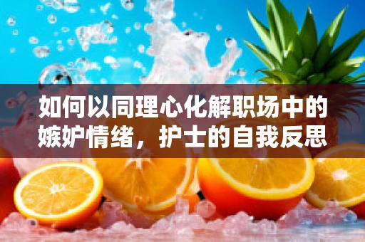 如何以同理心化解职场中的嫉妒情绪，护士的自我反思