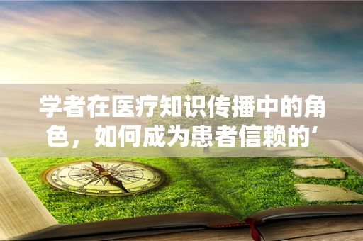 学者在医疗知识传播中的角色，如何成为患者信赖的‘知识灯塔’？