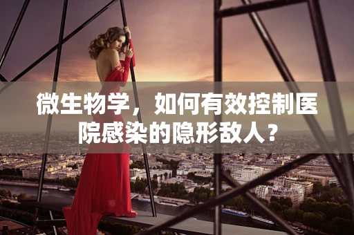 微生物学，如何有效控制医院感染的隐形敌人？