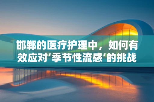 邯郸的医疗护理中，如何有效应对‘季节性流感’的挑战？