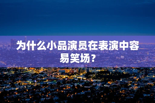 为什么小品演员在表演中容易笑场？