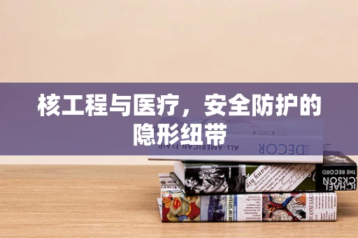 核工程与医疗，安全防护的隐形纽带