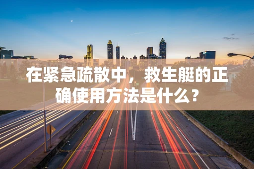 在紧急疏散中，救生艇的正确使用方法是什么？