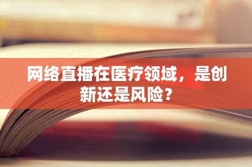网络直播在医疗领域，是创新还是风险？