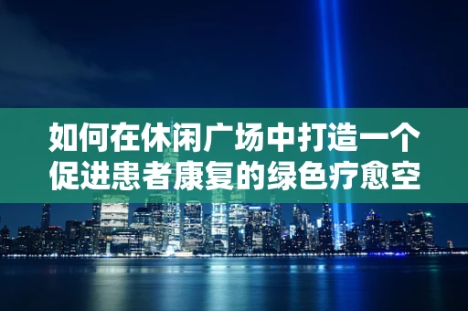 如何在休闲广场中打造一个促进患者康复的绿色疗愈空间？