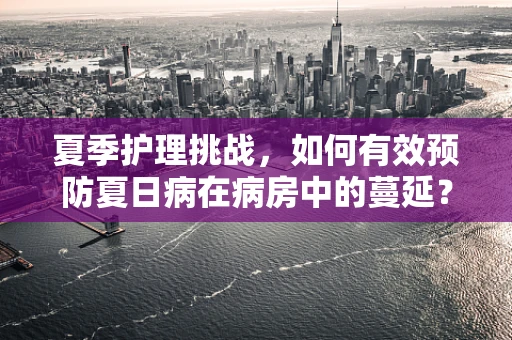 夏季护理挑战，如何有效预防夏日病在病房中的蔓延？