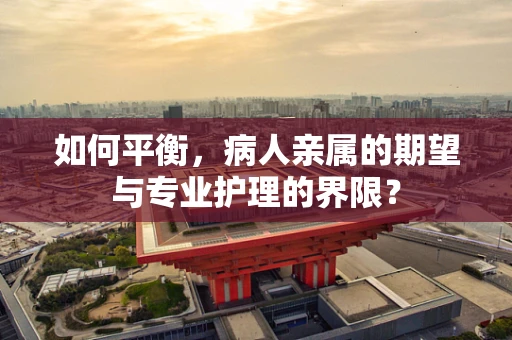 如何平衡，病人亲属的期望与专业护理的界限？