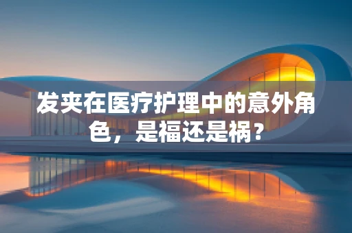 发夹在医疗护理中的意外角色，是福还是祸？